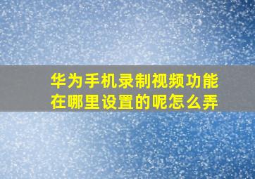 华为手机录制视频功能在哪里设置的呢怎么弄