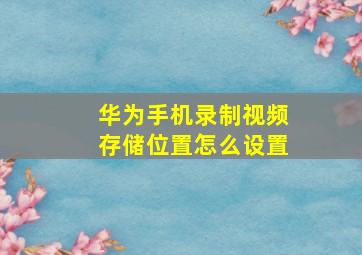 华为手机录制视频存储位置怎么设置