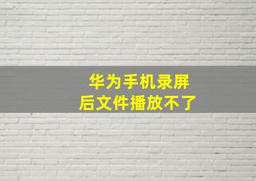 华为手机录屏后文件播放不了