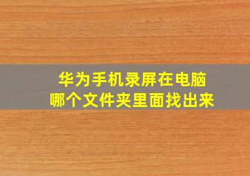 华为手机录屏在电脑哪个文件夹里面找出来