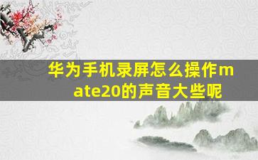 华为手机录屏怎么操作mate20的声音大些呢