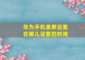 华为手机录屏设置在哪儿设置的时间