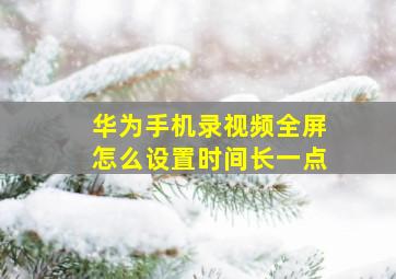 华为手机录视频全屏怎么设置时间长一点