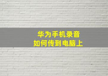 华为手机录音如何传到电脑上