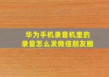 华为手机录音机里的录音怎么发微信朋友圈