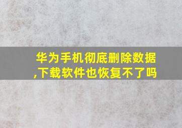 华为手机彻底删除数据,下载软件也恢复不了吗