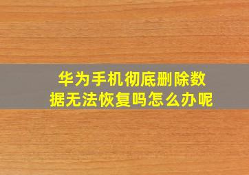 华为手机彻底删除数据无法恢复吗怎么办呢