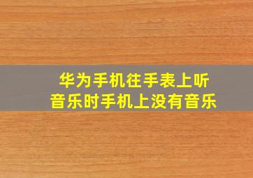 华为手机往手表上听音乐时手机上没有音乐