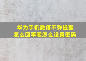 华为手机微信不弹提醒怎么回事呢怎么设置密码