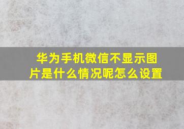 华为手机微信不显示图片是什么情况呢怎么设置