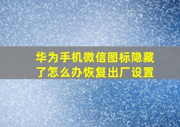 华为手机微信图标隐藏了怎么办恢复出厂设置