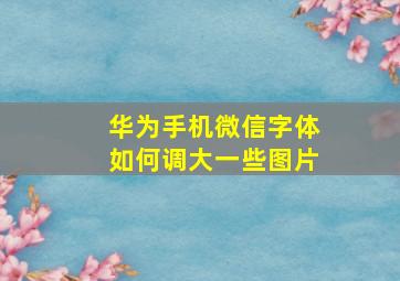 华为手机微信字体如何调大一些图片