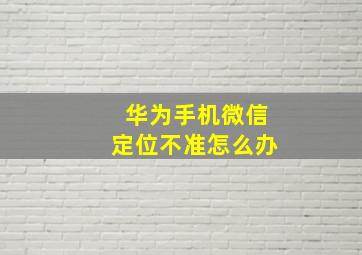 华为手机微信定位不准怎么办