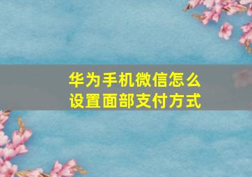 华为手机微信怎么设置面部支付方式