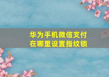 华为手机微信支付在哪里设置指纹锁