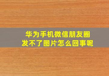 华为手机微信朋友圈发不了图片怎么回事呢