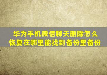 华为手机微信聊天删除怎么恢复在哪里能找到备份里备份