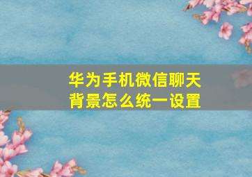 华为手机微信聊天背景怎么统一设置