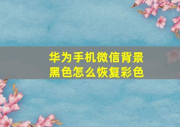 华为手机微信背景黑色怎么恢复彩色