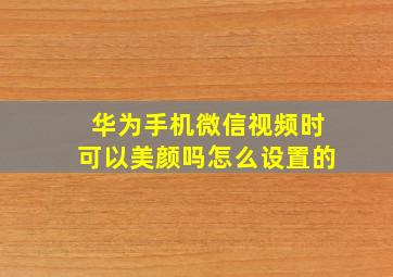 华为手机微信视频时可以美颜吗怎么设置的