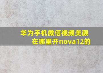 华为手机微信视频美颜在哪里开nova12的