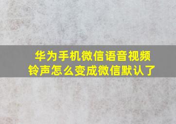 华为手机微信语音视频铃声怎么变成微信默认了