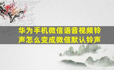 华为手机微信语音视频铃声怎么变成微信默认铃声