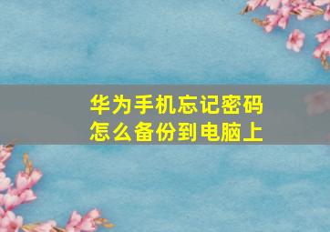 华为手机忘记密码怎么备份到电脑上