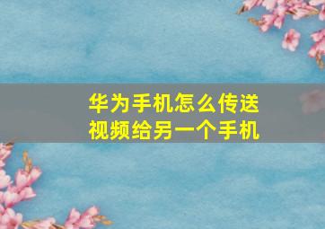 华为手机怎么传送视频给另一个手机