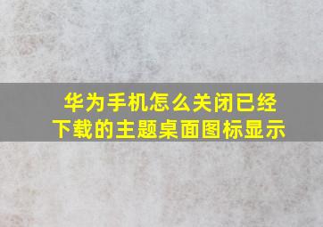 华为手机怎么关闭已经下载的主题桌面图标显示