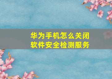 华为手机怎么关闭软件安全检测服务