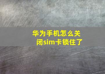 华为手机怎么关闭sim卡锁住了