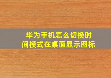 华为手机怎么切换时间模式在桌面显示图标