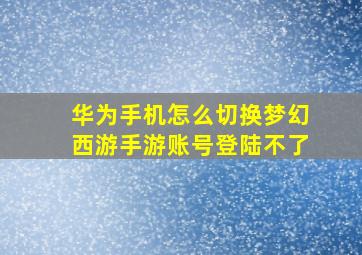 华为手机怎么切换梦幻西游手游账号登陆不了