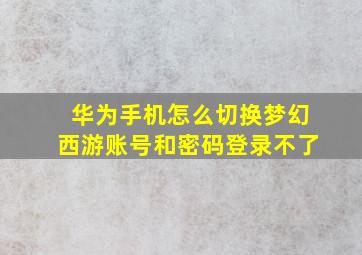 华为手机怎么切换梦幻西游账号和密码登录不了