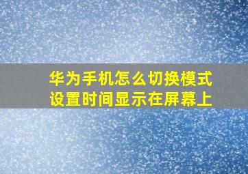 华为手机怎么切换模式设置时间显示在屏幕上