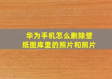 华为手机怎么删除壁纸图库里的照片和照片