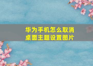 华为手机怎么取消桌面主题设置图片