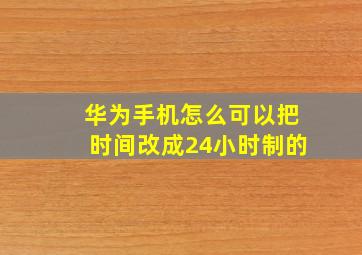 华为手机怎么可以把时间改成24小时制的