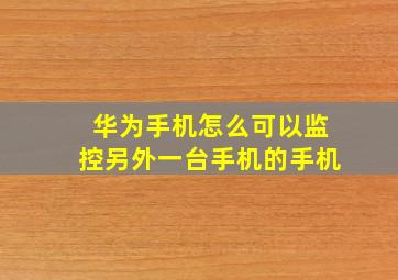 华为手机怎么可以监控另外一台手机的手机