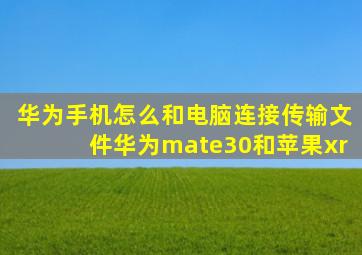 华为手机怎么和电脑连接传输文件华为mate30和苹果xr