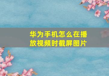 华为手机怎么在播放视频时截屏图片