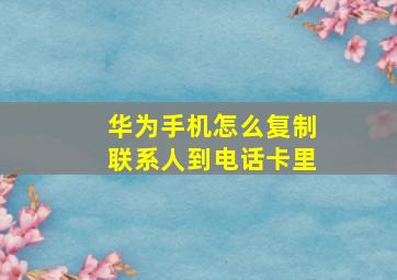 华为手机怎么复制联系人到电话卡里