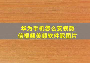 华为手机怎么安装微信视频美颜软件呢图片