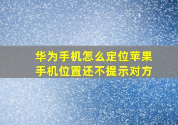 华为手机怎么定位苹果手机位置还不提示对方