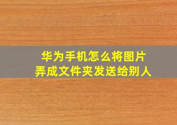 华为手机怎么将图片弄成文件夹发送给别人