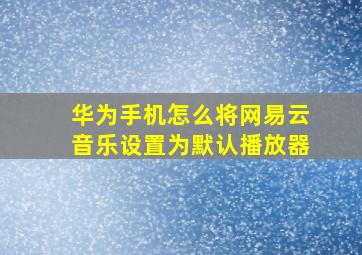 华为手机怎么将网易云音乐设置为默认播放器