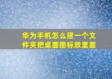 华为手机怎么建一个文件夹把桌面图标放里面