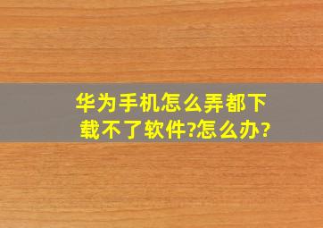 华为手机怎么弄都下载不了软件?怎么办?