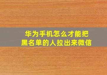 华为手机怎么才能把黑名单的人拉出来微信